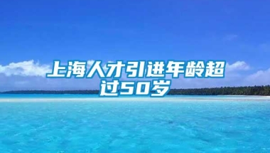 上海人才引进年龄超过50岁