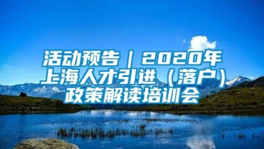 活动预告｜2020年上海人才引进（落户）政策解读培训会