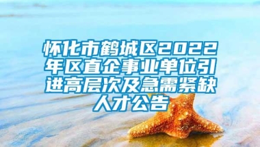 怀化市鹤城区2022年区直企事业单位引进高层次及急需紧缺人才公告