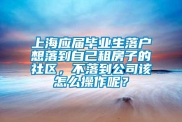 上海应届毕业生落户想落到自己租房子的社区，不落到公司该怎么操作呢？