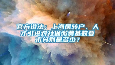 官方说法：上海居转户、人才引进对社保缴费基数要求分别是多少？