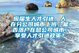 应届生人才引进，人在分公司城市上班，能否落户在总公司城市，享受人才引进政策？