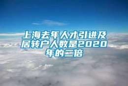 上海去年人才引进及居转户人数是2020年的二倍