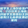 留学生上海创业落户吗，2016年上海市＊对留学生回国自主创业有什么新的优惠政策吗