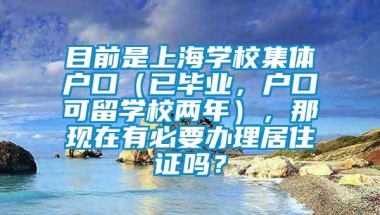 目前是上海学校集体户口（已毕业，户口可留学校两年），那现在有必要办理居住证吗？