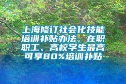 上海修订社会化技能培训补贴办法，在职职工、高校学生最高可享80%培训补贴