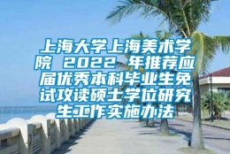 上海大学上海美术学院 2022 年推荐应届优秀本科毕业生免试攻读硕士学位研究生工作实施办法