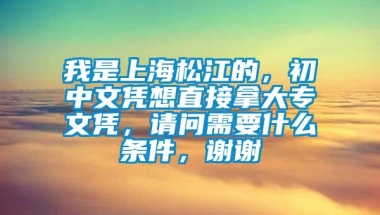 我是上海松江的，初中文凭想直接拿大专文凭，请问需要什么条件，谢谢