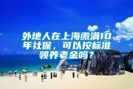 外地人在上海缴满10年社保，可以按标准领养老金吗？