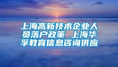 上海高新技术企业人员落户政策 上海华孚教育信息咨询供应