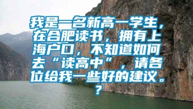 我是一名新高一学生，在合肥读书，拥有上海户口，不知道如何去“读高中”，请各位给我一些好的建议。？