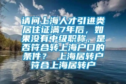 请问上海人才引进类居住证满7年后，如果没有中级职称，是否符合转上海户口的条件？ 上海居转户符合上海居转户