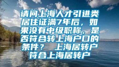 请问上海人才引进类居住证满7年后，如果没有中级职称，是否符合转上海户口的条件？ 上海居转户符合上海居转户