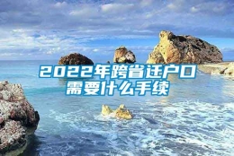 2022年跨省迁户口需要什么手续