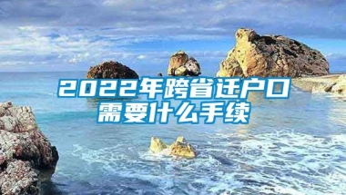 2022年跨省迁户口需要什么手续