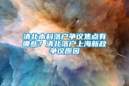 清北本科落户争议焦点有哪些？清北落户上海新政争议原因