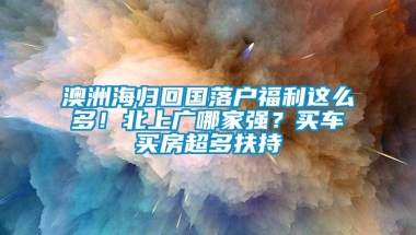 澳洲海归回国落户福利这么多！北上广哪家强？买车买房超多扶持