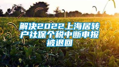 解决2022上海居转户社保个税中断申报被退回