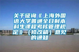 关于征询《上海外国语大学普通全日制本科生课程考核管理规定》（修改稿）意见的通知