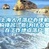 上海人才落户办理机构排名一览(为什么要在工作地点落户)