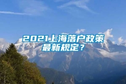 2021上海落户政策最新规定？