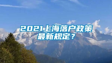 2021上海落户政策最新规定？