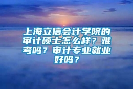 上海立信会计学院的审计硕士怎么样？难考吗？审计专业就业好吗？