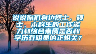 说说你们身边博士、硕士、本科生的工作能力和综合素质是否和学历有明显的正相关？