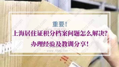 上海居住证积分档案问题怎么解决？办理经验及教训分享！