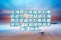 上海各区医保中心电话多少，想知道上海各区医保中心电话是多少？能麻烦例举下嘛？谢谢。