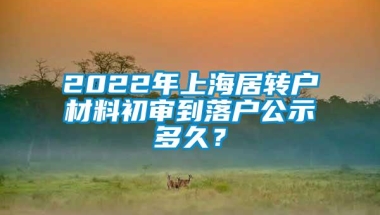 2022年上海居转户材料初审到落户公示多久？