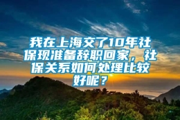 我在上海交了10年社保现准备辞职回家，社保关系如何处理比较好呢？