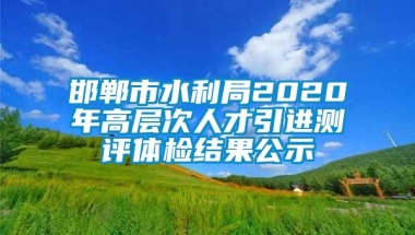 邯郸市水利局2020年高层次人才引进测评体检结果公示