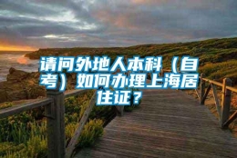 请问外地人本科（自考）如何办理上海居住证？