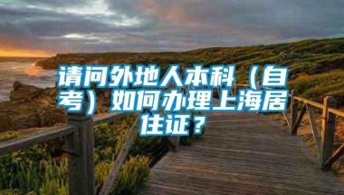 请问外地人本科（自考）如何办理上海居住证？