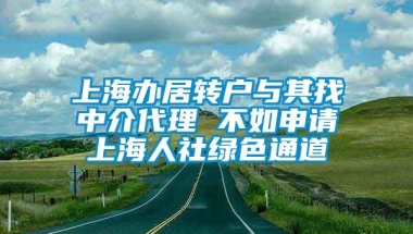 上海办居转户与其找中介代理 不如申请上海人社绿色通道