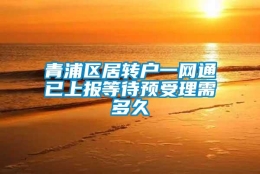 青浦区居转户一网通已上报等待预受理需多久