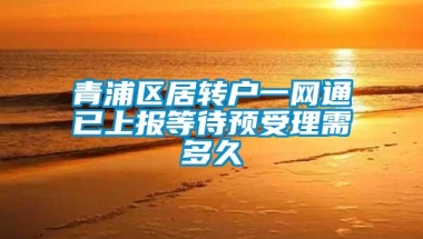 青浦区居转户一网通已上报等待预受理需多久