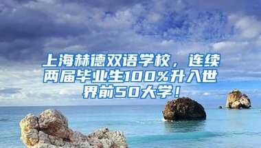 上海赫德双语学校，连续两届毕业生100%升入世界前50大学！