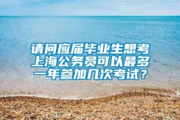 请问应届毕业生想考上海公务员可以最多一年参加几次考试？