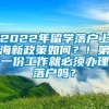 2022年留学落户上海新政策如何？！第一份工作就必须办理落户吗？