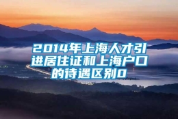 2014年上海人才引进居住证和上海户口的待遇区别0