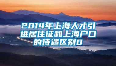 2014年上海人才引进居住证和上海户口的待遇区别0