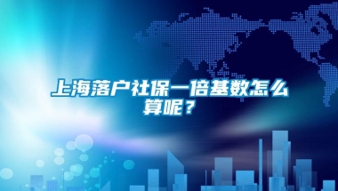 上海落户社保一倍基数怎么算呢？