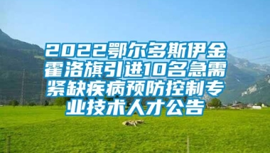 2022鄂尔多斯伊金霍洛旗引进10名急需紧缺疾病预防控制专业技术人才公告