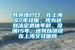 我外地户口，在上海交7年社保，现为达到法定退休年龄，没满15年，还可以继续在上海交社保吗