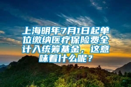 上海明年7月1日起单位缴纳医疗保险费全计入统筹基金，这意味着什么呢？