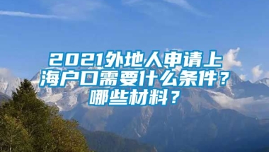 2021外地人申请上海户口需要什么条件？哪些材料？