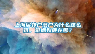 上海居转户落户为什么这么难，难点到底在哪？