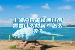 上海户口审核通过后需要什么材料？怎么办？